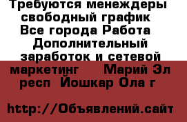 Требуются менеждеры, свободный график - Все города Работа » Дополнительный заработок и сетевой маркетинг   . Марий Эл респ.,Йошкар-Ола г.